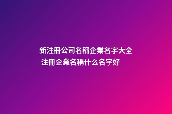 新注冊公司名稱企業名字大全 注冊企業名稱什么名字好